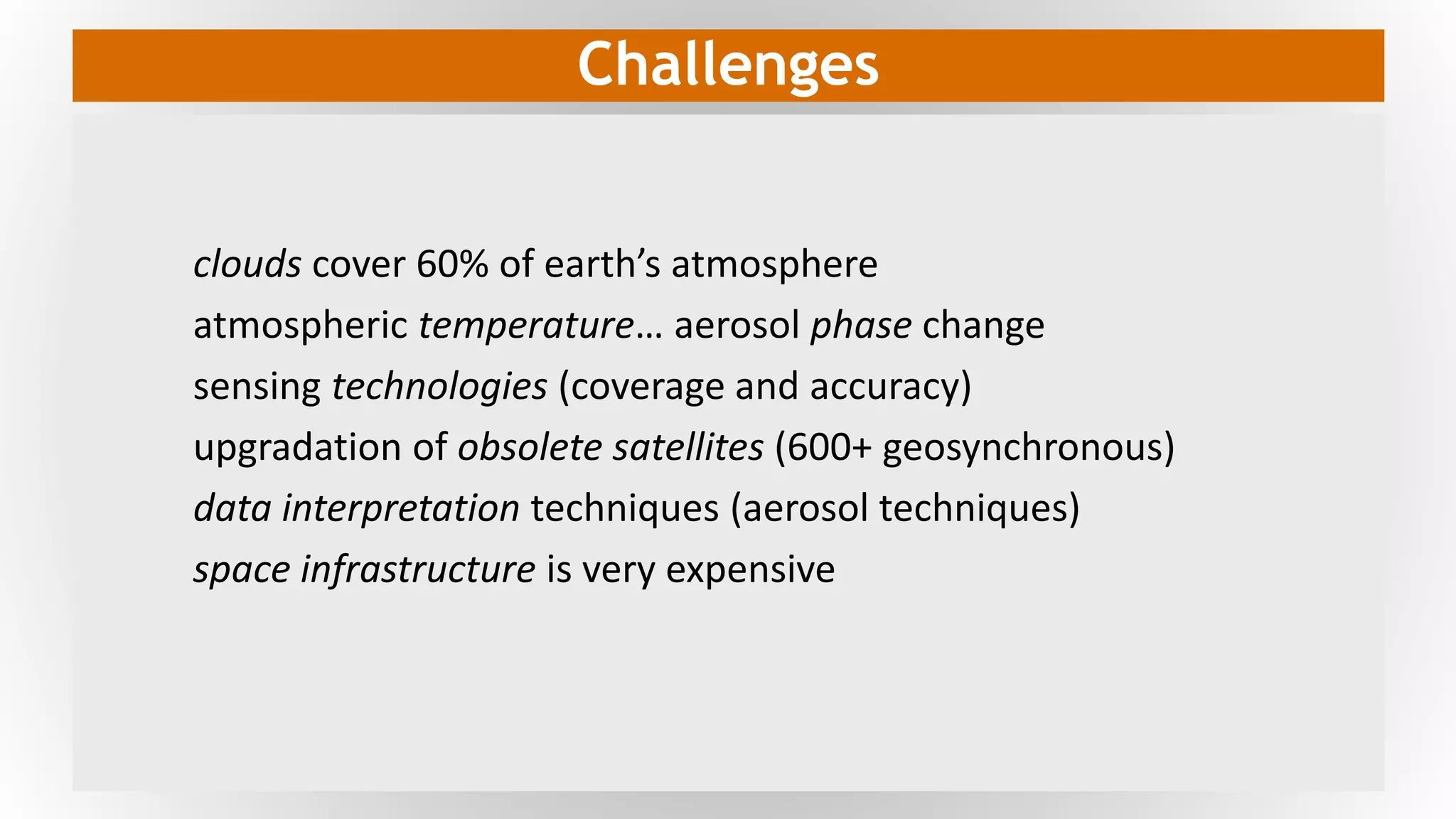 Challenges
clouds cover 60% of earth’s atmosphere
atmospheric temperature… aerosol phase change
sensing technologies (coverage and accuracy)
upgradation of obsolete satellites (600+ geosynchronous)
data interpretation techniques (aerosol techniques)
space infrastructure is very expensive
 