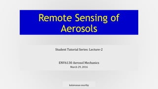 Remote Sensing of
Aerosols
Student Tutorial Series: Lecture-2
ENV6130 Aerosol Mechanics
March 29, 2016
kalaivanan murthy
 