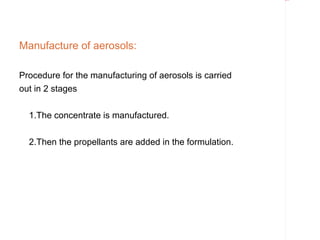 Rectangle 8




Manufacture of aerosols:

Procedure for the manufacturing of aerosols is carried
out in 2 stages

  1.The concentrate is manufactured.


  2.Then the propellants are added in the formulation.
 
