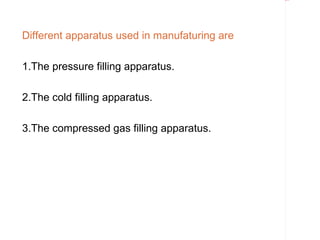 Rectangle 8




Different apparatus used in manufaturing are

1.The pressure filling apparatus.

2.The cold filling apparatus.

3.The compressed gas filling apparatus.
 