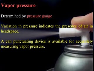 19
Vapor pressure
Determined by pressure gauge
Variation in pressure indicates the presence of air in
headspace.
A can punctuating device is available for accurately
measuring vapor pressure.
 