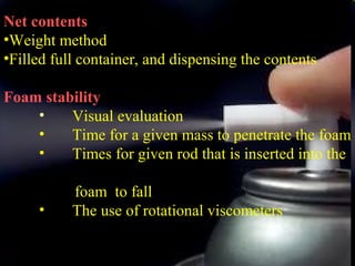 23
Net contents
•Weight method
•Filled full container, and dispensing the contents
Foam stability
• Visual evaluation
• Time for a given mass to penetrate the foam
• Times for given rod that is inserted into the
foam to fall
• The use of rotational viscometers
 