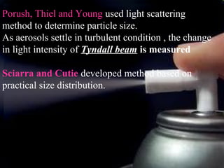 25
Porush, Thiel and Young used light scattering
method to determine particle size.
As aerosols settle in turbulent condition , the change
in light intensity of Tyndall beam is measured
Sciarra and Cutie developed method based on
practical size distribution.
 