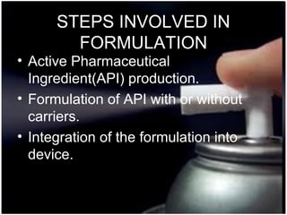 30
STEPS INVOLVED IN
FORMULATION
• Active Pharmaceutical
Ingredient(API) production.
• Formulation of API with or without
carriers.
• Integration of the formulation into
device.
 