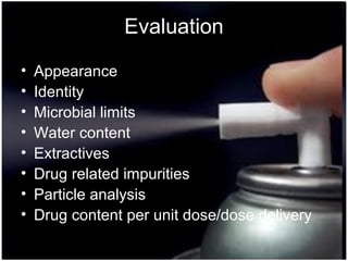 34
Evaluation
• Appearance
• Identity
• Microbial limits
• Water content
• Extractives
• Drug related impurities
• Particle analysis
• Drug content per unit dose/dose delivery
 