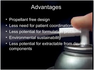 35
Advantages
• Propellant free design
• Less need for patient coordination
• Less potential for formulation problems
• Environmental sustainability
• Less potential for extractable from device
components
 