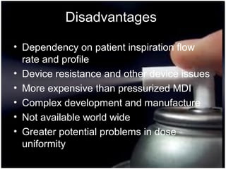 36
Disadvantages
• Dependency on patient inspiration flow
rate and profile
• Device resistance and other device issues
• More expensive than pressurized MDI
• Complex development and manufacture
• Not available world wide
• Greater potential problems in dose
uniformity
 