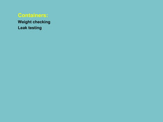 Containers:
Weight checking
Leak testing

 