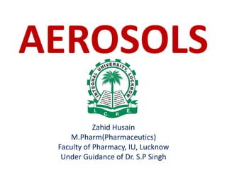 AEROSOLS
Zahid Husain
M.Pharm(Pharmaceutics)
Faculty of Pharmacy, IU, Lucknow
Under Guidance of Dr. S.P Singh
 