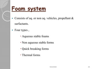 Foam system
 Consists of aq. or non aq. vehicles, propellant &
surfactants.
 Four types ,
 Aqueous stable foams
 Non aqueous stable forms
 Quick breaking forms
 Thermal forms
8/22/2020 26
 
