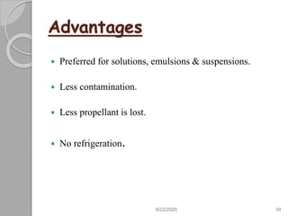 Advantages
 Preferred for solutions, emulsions & suspensions.
 Less contamination.
 Less propellant is lost.
 No refrigeration.
8/22/2020 34
 