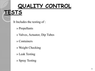 QUALITY CONTROL
TESTS
It Includes the testing of :
» Propellants
» Valves, Actuator, Dip Tubes
» Containers
» Weight Checking
» Leak Testing
» Spray Testing
36
 