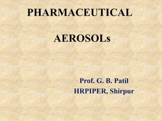 PHARMACEUTICAL
AEROSOLs
Prof. G. B. Patil
HRPIPER, Shirpur
 