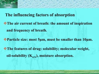 The influencing factors of absorption
The air current of breath: the amount of inspiration
and frequency of breath.
Particle size: most 5μm, must be smaller than 10μm.
The features of drug: solubility; molecular weight,
oil-solubility (Ko/w), moisture absorption.
 