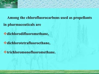 Among the chlorofluorocarbons used as propellants
in pharmaceuticals are
dichlorodifluoromethane,
dichlorotetrafluoroethane,
trichloromonofluoromethane.
 