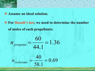  Assume an ideal solution.
 For Raoult’s law, we need to determine the number
of moles of each propellants:
36
.
1
1
.
44
60


propane
n
69
.
0
1
.
58
40
tan 

e
isobu
n
 