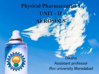Physical Pharmaceutics I
UNIT - II
AEROSOLS
Diksha
Assistant professor
iftm university Moradabad
 