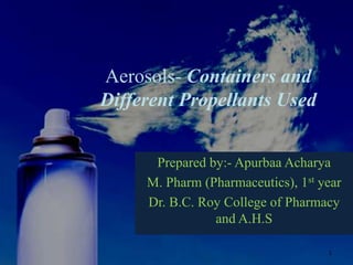 Aerosols- Containers and
Different Propellants Used
Prepared by:- Apurbaa Acharya
M. Pharm (Pharmaceutics), 1st year
Dr. B.C. Roy College of Pharmacy
and A.H.S
1
 