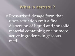  Pressurised dosage form that
upon actuation emit a fine
dispersion of liquid and/or solid
material containing one or more
active ingredents in gaseous
med.
 