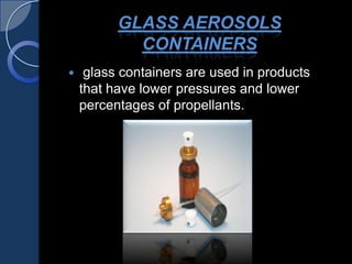 GLASS AEROSOLS
CONTAINERS
 glass containers are used in products
that have lower pressures and lower
percentages of propellants.
 