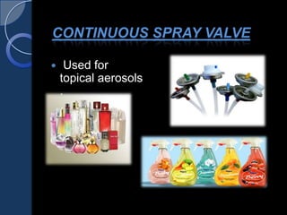 CONTINUOUS SPRAY VALVE
 Used for
topical aerosols
.
 