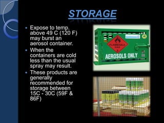 STORAGE
 Expose to temp.
above 49 C (120 F)
may burst an
aerosol container.
 When the
containers are cold
less than the usual
spray may result.
 These products are
generally
recommended for
storage between
15C - 30C (59F &
86F)
 