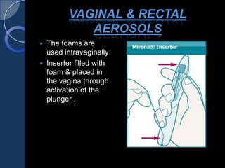 VAGINAL & RECTAL
AEROSOLS
 The foams are
used intravaginally
 Inserter filled with
foam & placed in
the vagina through
activation of the
plunger .
 