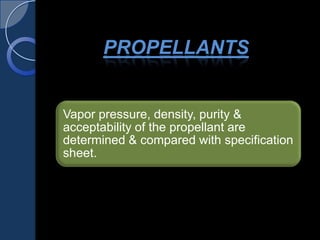 PROPELLANTS
Vapor pressure, density, purity &
acceptability of the propellant are
determined & compared with specification
sheet.
 