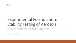 Experimental Formulation:
Stability Testing of Aerosols
GASKET COMPATIBILITY AND WEIGHT LOSS STUDY
By: Valerie Stephens
 