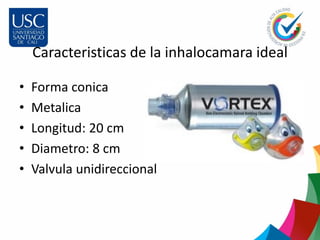 Caracteristicas de la inhalocamara ideal
• Forma conica
• Metalica
• Longitud: 20 cm
• Diametro: 8 cm
• Valvula unidireccional
 