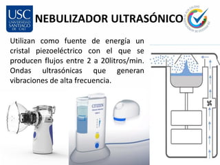 NEBULIZADOR ULTRASÓNICO
Utilizan como fuente de energía un
cristal piezoeléctrico con el que se
producen flujos entre 2 a 20litros/min.
Ondas ultrasónicas que generan
vibraciones de alta frecuencia.
 