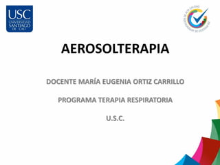 AEROSOLTERAPIA
DOCENTE MARÍA EUGENIA ORTIZ CARRILLO
PROGRAMA TERAPIA RESPIRATORIA
U.S.C.
 