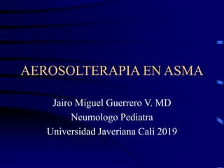 AEROSOLTERAPIA EN ASMA
Jairo Miguel Guerrero V. MD
Neumologo Pediatra
Universidad Javeriana Cali 2019
 