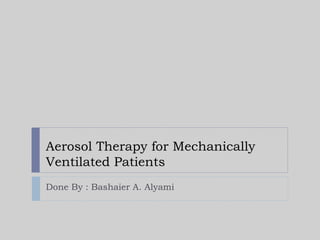 Aerosol Therapy for Mechanically
Ventilated Patients
Done By : Bashaier A. Alyami

 