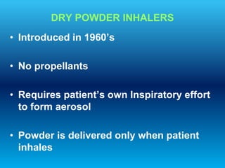 DRY POWDER INHALERS
• Introduced in 1960’s
• No propellants
• Requires patient’s own Inspiratory effort
to form aerosol
• Powder is delivered only when patient
inhales
 