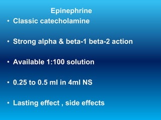 Epinephrine
• Classic catecholamine
• Strong alpha & beta-1 beta-2 action
• Available 1:100 solution
• 0.25 to 0.5 ml in 4ml NS
• Lasting effect , side effects
 