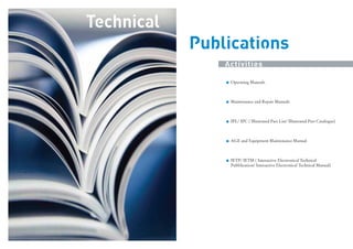Technical
Publications
Activities
Operating Manuals

Maintenance and Repair Manuals

IPL/ IPC ( Illustrated Part List/ Illustrated Part Catalogue)

AGE and Equipment Maintenance Manual

IETP/ IETM ( Interactive Electronical Technical
Pubblication/ Interactive Electronical Technical Manual)
.

 