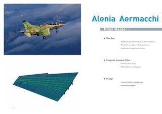 Alenia Aermacchi
M346 Master
E

&D

Wing Box:
Wing Box design , System integration , System installation
Wiring Harness installation , Weight optimization
Qualification test support and correlation

Composite Armament Pylon:
Preliminary Pylon design
Wing modification and integration

Fuselage:
Composite /Metallic front fuselage design
Wiring Harness installation

TRASPORTI

 