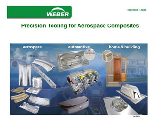 www.webermfg.ca
ISO 9001:2000 REGISTERED
ISO 9001 : 2008
Feb 2013
Precision Tooling for Aerospace Composites
 