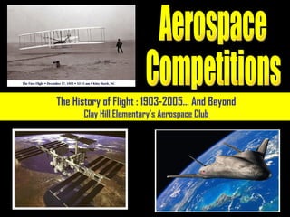The History of Flight : 1903-2005… And Beyond Clay Hill Elementary’s Aerospace Club Aerospace Competitions 