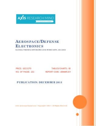 A EROSPACE /D EFENSE
E LECTRONICS
GLOBAL TRENDS, ESTIMATES AND FORECASTS, 2011-2018

PRICE: US$3270
NO. OF PAGES: 232

TABLES/CHARTS: 83
REPORT CODE: ARMMR201

PUBLICATION: DECEMBER 2013

www.axisresearchmind.com | Copyright © 2013 | All Rights Reserved

 