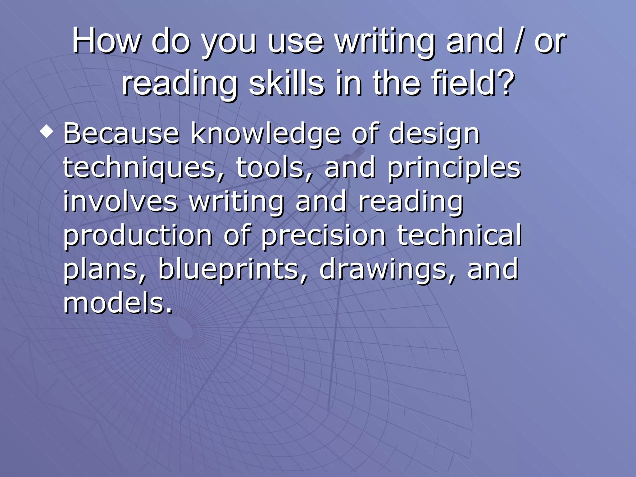 How do you use writing and / or reading skills in the field? Because knowledge of design techniques, tools, and principles involves writing and reading production of precision technical plans, blueprints, drawings, and models.  
