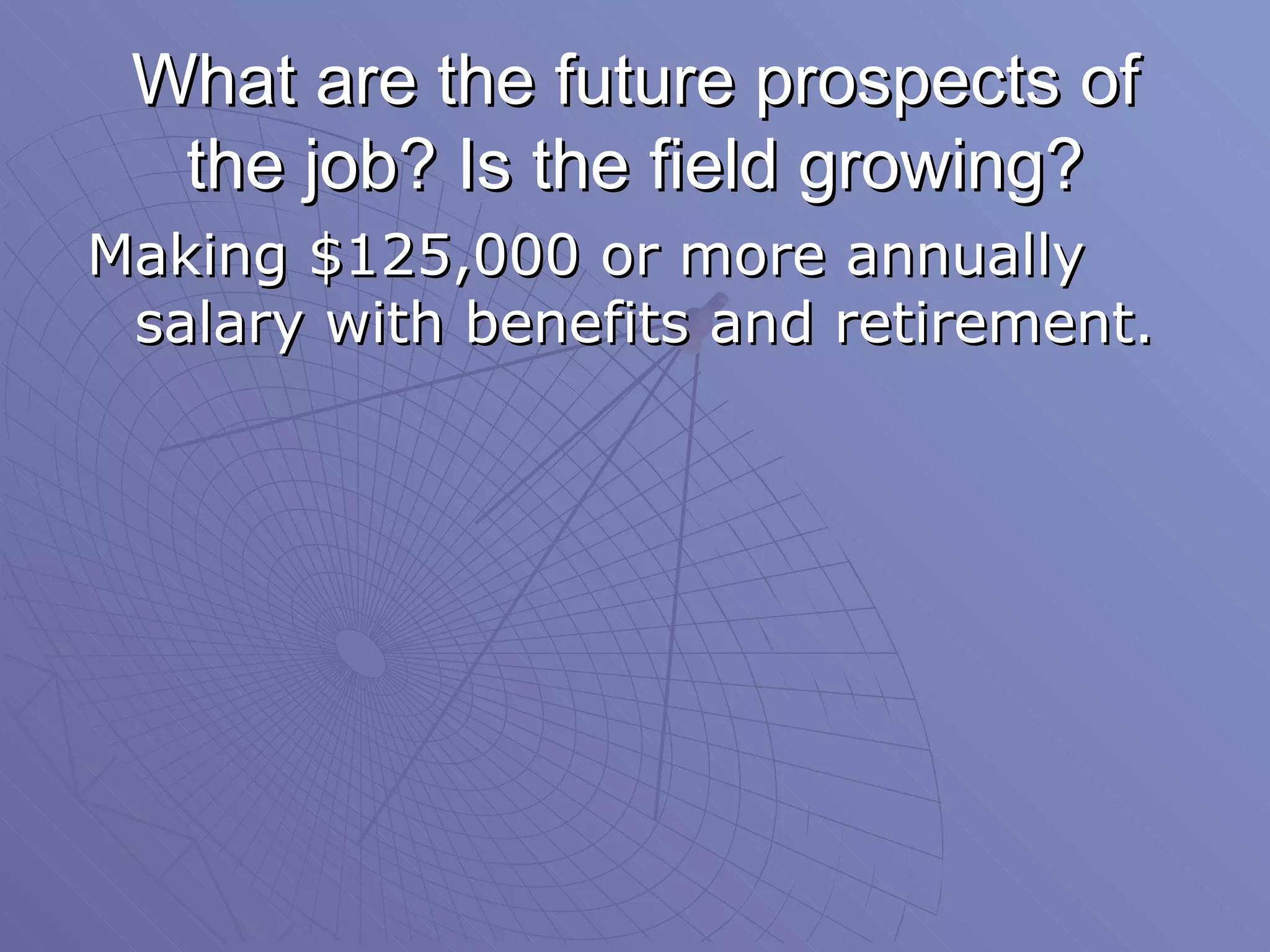 What are the future prospects of the job? Is the field growing? Making $125,000 or more annually salary with benefits and retirement. 