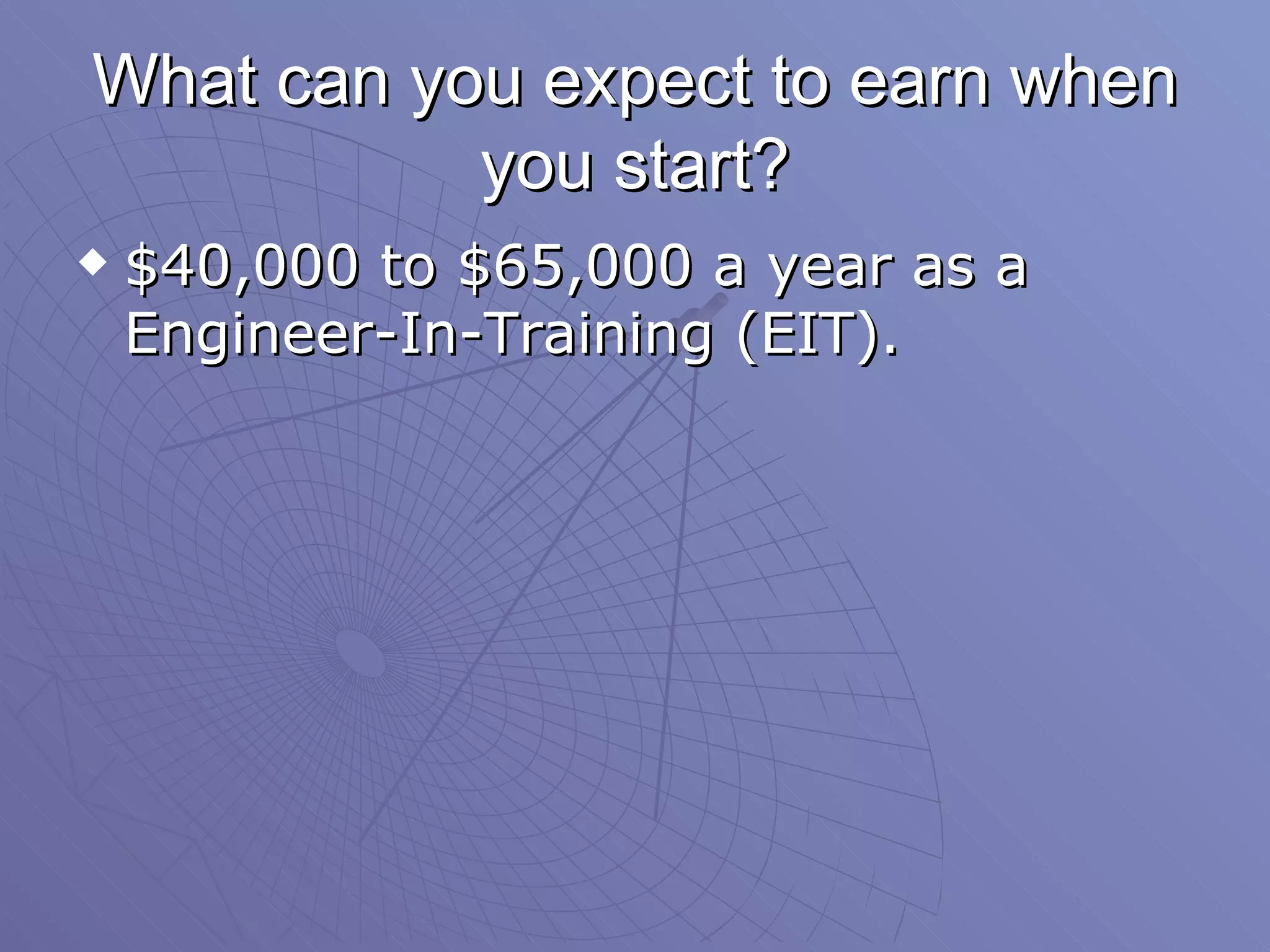 What can you expect to earn when you start? $40,000 to $65,000 a year as a Engineer-In-Training (EIT). 