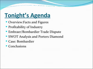 Tonight’s Agenda Overview:Facts and Figures Profitability of Industry Embraer/Bombardier Trade Dispute SWOT Analysis and Porters Diamond Case: Bombardier Conclusions 