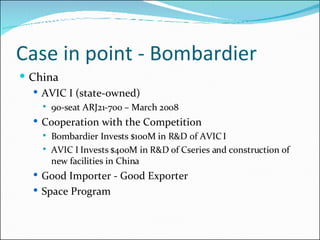 Case in point - Bombardier China  AVIC I (state-owned) 90-seat ARJ21-700 – March 2008 Cooperation with the Competition Bombardier Invests $100M in R&D of AVIC I AVIC I Invests $400M in R&D of Cseries and construction of new facilities in China Good Importer - Good Exporter Space Program 