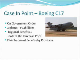Case In Point – Boeing C17 CA Government Order  4 planes - $3.4Billions Regional Benefits =  100% of the Purchase Price Distribution of Benefits by Provinces 