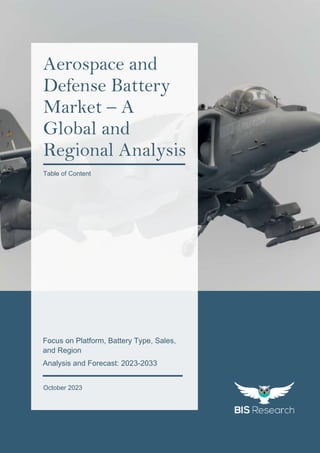 1
All rights reserved at BIS Research Inc.
G
l
o
b
a
l
A
e
r
o
s
p
a
c
e
a
n
d
D
e
f
e
n
s
e
B
a
t
t
e
r
y
M
a
r
k
e
t
October 2023
Aerospace and
Defense Battery
Market – A
Global and
Regional Analysis
Table of Content
Focus on Platform, Battery Type, Sales,
and Region
Analysis and Forecast: 2023-2033
 