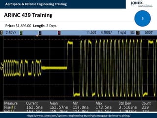 Aerospace & Defense Engineering Training
https://www.tonex.com/systems-engineering-training/aerospace-defense-training/
ARINC 429 Training 5
Price: $1,899.00 Length: 2 Days
 