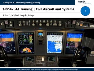 Aerospace & Defense Engineering Training
https://www.tonex.com/systems-engineering-training/aerospace-defense-training/
ARP-4754A Training | Civil Aircraft and Systems 6
Price: $2,450.00 Length: 3 Days
 